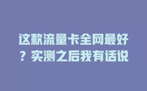 这款流量卡全网最好？实测之后我有话说