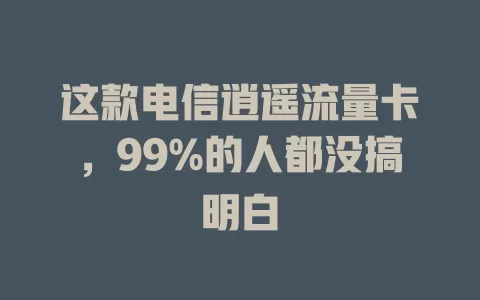 这款电信逍遥流量卡，99%的人都没搞明白