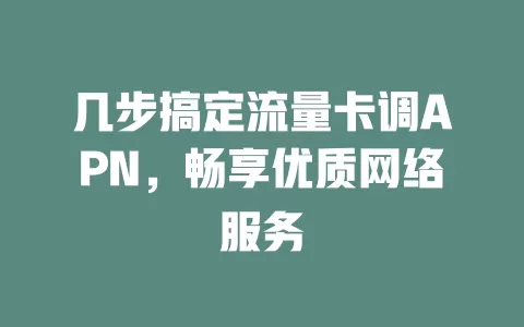 几步搞定流量卡调APN，畅享优质网络服务