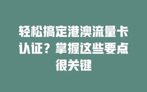 轻松搞定港澳流量卡认证？掌握这些要点很关键