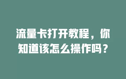 流量卡打开教程，你知道该怎么操作吗？