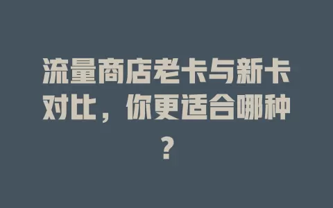 流量商店老卡与新卡对比，你更适合哪种？