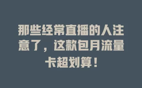 那些经常直播的人注意了，这款包月流量卡超划算！