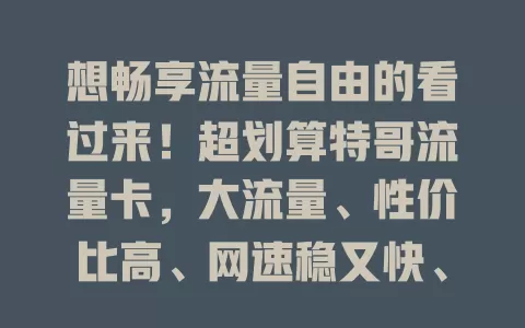 想畅享流量自由的看过来！超划算特哥流量卡，大流量、性价比高、网速稳又快、使用便捷，解决流量烦恼