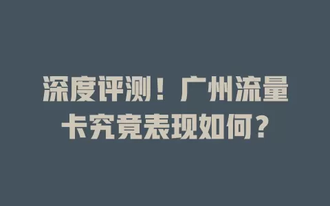 深度评测！广州流量卡究竟表现如何？