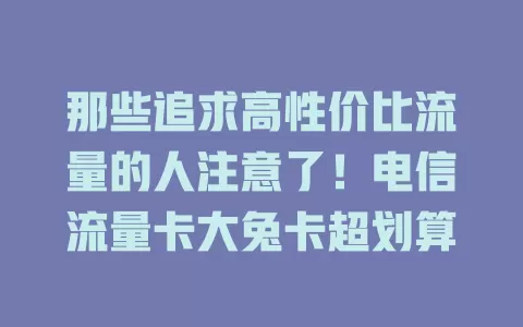 那些追求高性价比流量的人注意了！电信流量卡大兔卡超划算