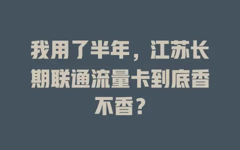 我用了半年，江苏长期联通流量卡到底香不香？