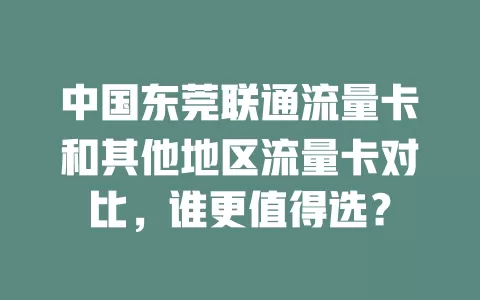 中国东莞联通流量卡和其他地区流量卡对比，谁更值得选？
