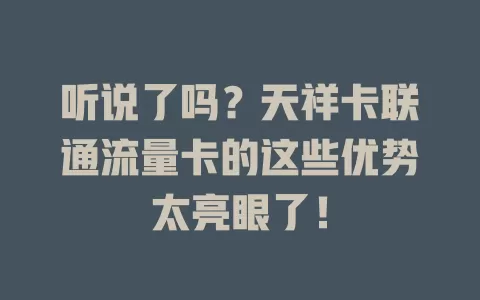 听说了吗？天祥卡联通流量卡的这些优势太亮眼了！