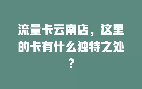 流量卡云南店，这里的卡有什么独特之处？
