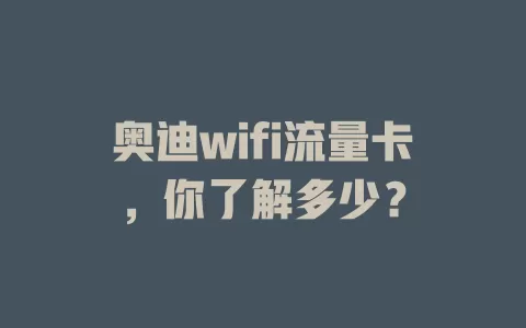 奥迪wifi流量卡，你了解多少？