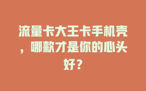 流量卡大王卡手机壳，哪款才是你的心头好？