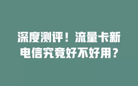 深度测评！流量卡新电信究竟好不好用？