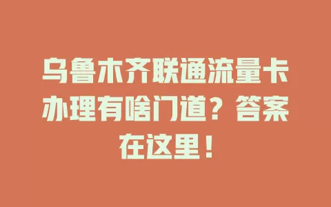 乌鲁木齐联通流量卡办理有啥门道？答案在这里！