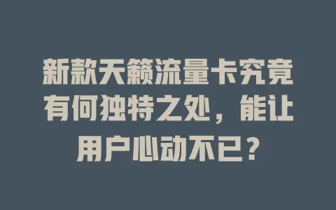 新款天籁流量卡究竟有何独特之处，能让用户心动不已？