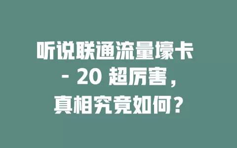 听说联通流量壕卡 - 20 超厉害，真相究竟如何？