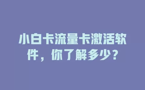 小白卡流量卡激活软件，你了解多少？