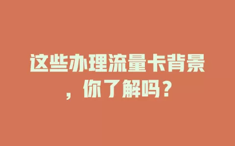 这些办理流量卡背景，你了解吗？