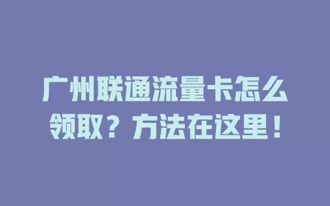 广州联通流量卡怎么领取？方法在这里！