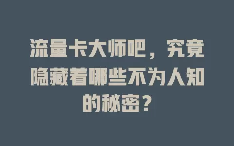流量卡大师吧，究竟隐藏着哪些不为人知的秘密？