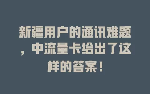 新疆用户的通讯难题，中流量卡给出了这样的答案！