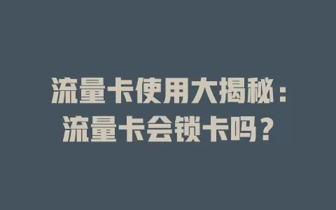 流量卡使用大揭秘：流量卡会锁卡吗？