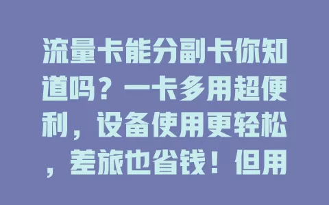 流量卡能分副卡你知道吗？一卡多用超便利，设备使用更轻松，差旅也省钱！但用副卡要留意规则和关联，快来体验这份通信惊喜！