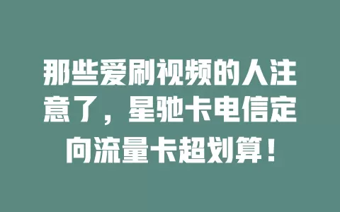 那些爱刷视频的人注意了，星驰卡电信定向流量卡超划算！