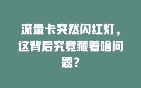 流量卡突然闪红灯，这背后究竟藏着啥问题？