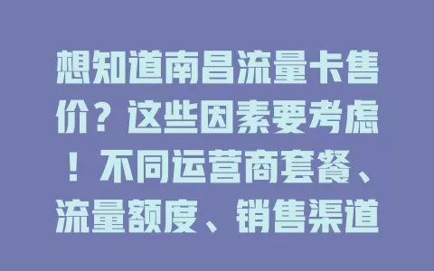 想知道南昌流量卡售价？这些因素要考虑！不同运营商套餐、流量额度、销售渠道都会影响，无固定标准，按需对比挑性价比高的，关注售价也要留意套餐内容。