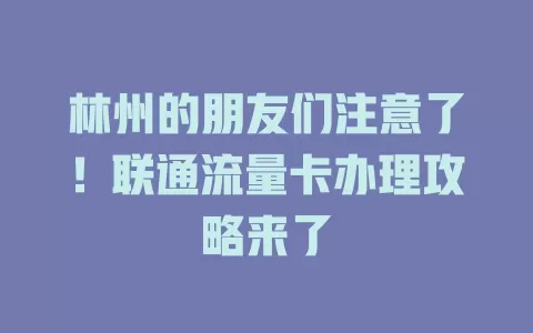 林州的朋友们注意了！联通流量卡办理攻略来了