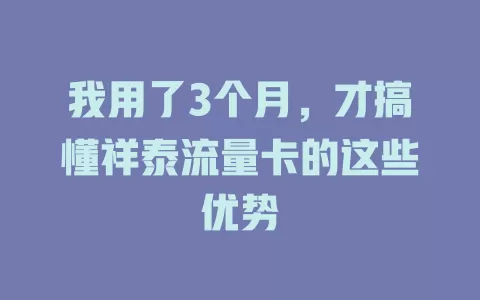 我用了3个月，才搞懂祥泰流量卡的这些优势