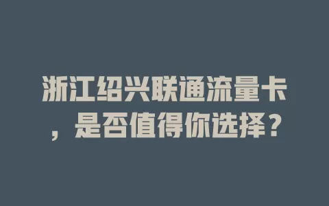 浙江绍兴联通流量卡，是否值得你选择？