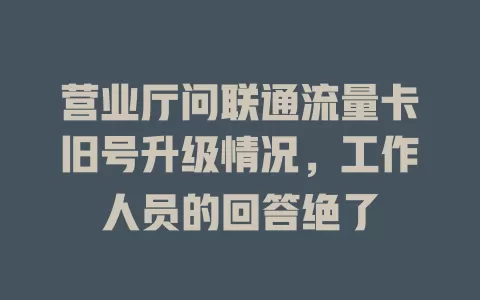 营业厅问联通流量卡旧号升级情况，工作人员的回答绝了