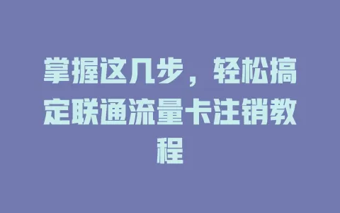 掌握这几步，轻松搞定联通流量卡注销教程