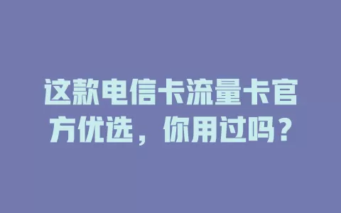 这款电信卡流量卡官方优选，你用过吗？