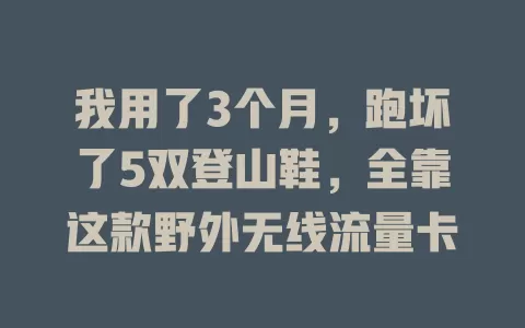 我用了3个月，跑坏了5双登山鞋，全靠这款野外无线流量卡