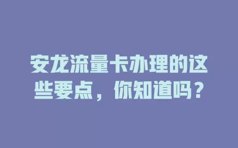 安龙流量卡办理的这些要点，你知道吗？