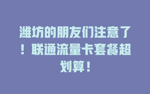 潍坊的朋友们注意了！联通流量卡套餐超划算！