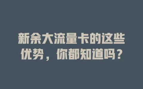 新余大流量卡的这些优势，你都知道吗？