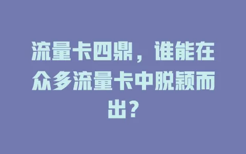 流量卡四鼎，谁能在众多流量卡中脱颖而出？