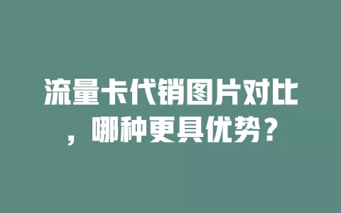 流量卡代销图片对比，哪种更具优势？