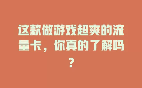 这款做游戏超爽的流量卡，你真的了解吗？