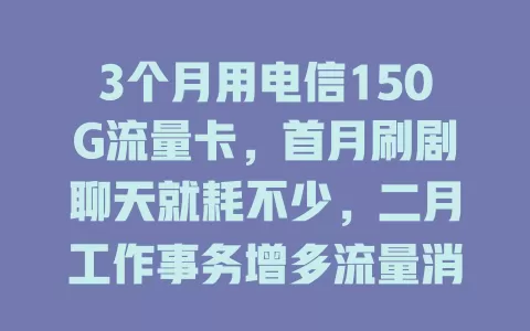3个月用电信150G流量卡，首月刷剧聊天就耗不少，二月工作事务增多流量消耗更快，三月快到上限，虽有压力但满足日常啦