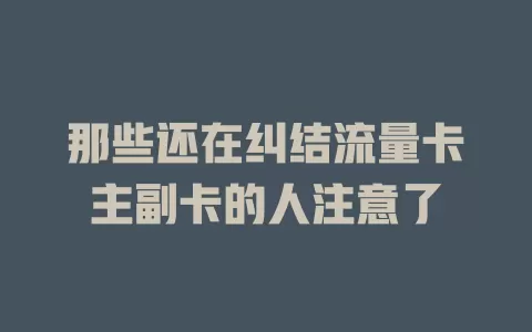那些还在纠结流量卡主副卡的人注意了