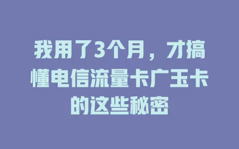 我用了3个月，才搞懂电信流量卡广玉卡的这些秘密