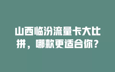 山西临汾流量卡大比拼，哪款更适合你？