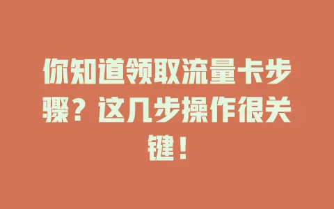 你知道领取流量卡步骤？这几步操作很关键！