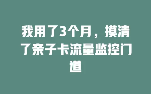 我用了3个月，摸清了亲子卡流量监控门道