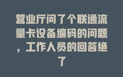 营业厅问了个联通流量卡设备编码的问题，工作人员的回答绝了